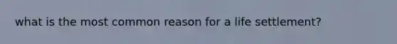 what is the most common reason for a life settlement?