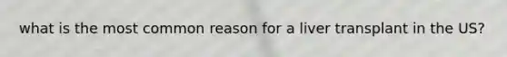 what is the most common reason for a liver transplant in the US?