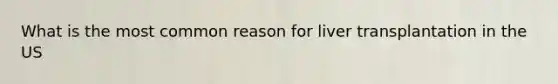 What is the most common reason for liver transplantation in the US