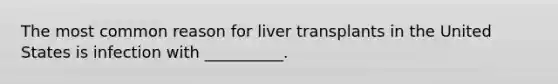 The most common reason for liver transplants in the United States is infection with __________.