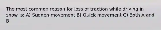 The most common reason for loss of traction while driving in snow is: A) Sudden movement B) Quick movement C) Both A and B