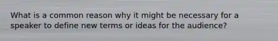 What is a common reason why it might be necessary for a speaker to define new terms or ideas for the audience?