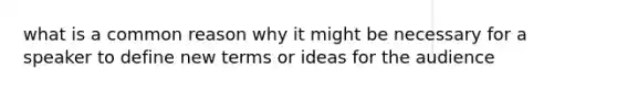 what is a common reason why it might be necessary for a speaker to define new terms or ideas for the audience