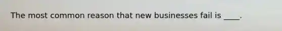 The most common reason that new businesses fail is ____.