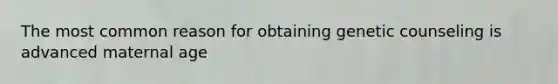 The most common reason for obtaining genetic counseling is advanced maternal age