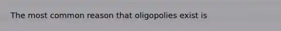 The most common reason that oligopolies exist is