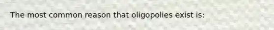 The most common reason that oligopolies exist is: