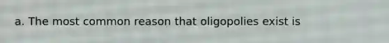 a. The most common reason that oligopolies exist is