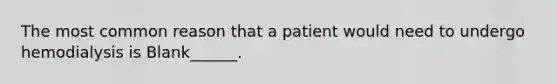 The most common reason that a patient would need to undergo hemodialysis is Blank______.