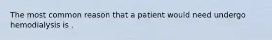 The most common reason that a patient would need undergo hemodialysis is .