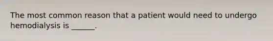 The most common reason that a patient would need to undergo hemodialysis is ______.