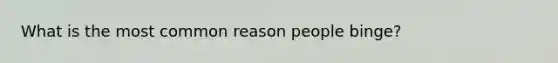 What is the most common reason people binge?