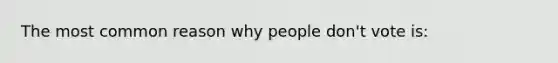 The most common reason why people don't vote is: