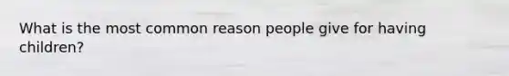 What is the most common reason people give for having children?