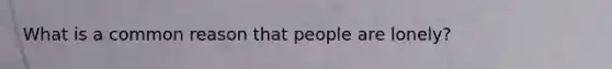 What is a common reason that people are lonely?