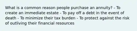 What is a common reason people purchase an annuity? - To create an immediate estate - To pay off a debt in the event of death - To minimize their tax burden - To protect against the risk of outliving their financial resources