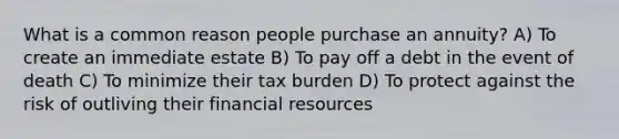 What is a common reason people purchase an annuity? A) To create an immediate estate B) To pay off a debt in the event of death C) To minimize their tax burden D) To protect against the risk of outliving their financial resources