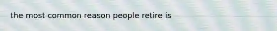 the most common reason people retire is