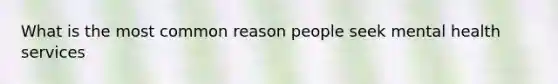 What is the most common reason people seek mental health services