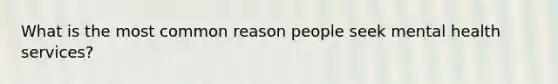 What is the most common reason people seek mental health services?