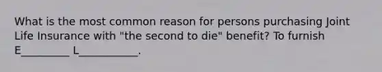 What is the most common reason for persons purchasing Joint Life Insurance with "the second to die" benefit? To furnish E_________ L___________.