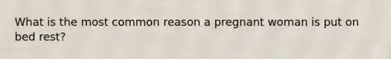 What is the most common reason a pregnant woman is put on bed rest?