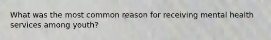 What was the most common reason for receiving mental health services among youth?