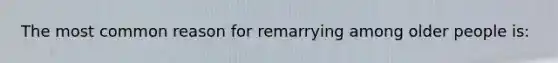 The most common reason for remarrying among older people is: