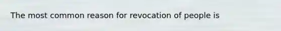 The most common reason for revocation of people is