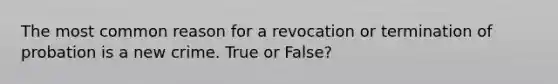 The most common reason for a revocation or termination of probation is a new crime. True or False?