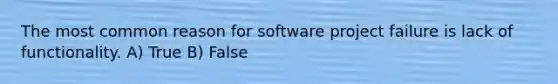 The most common reason for software project failure is lack of functionality. A) True B) False