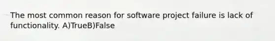 The most common reason for software project failure is lack of functionality. A)TrueB)False