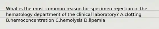 What is the most common reason for specimen rejection in the hematology department of the clinical laboratory? A.clotting B.hemoconcentration C.hemolysis D.lipemia