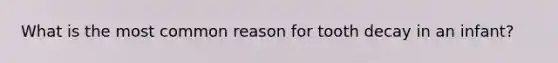What is the most common reason for tooth decay in an infant?
