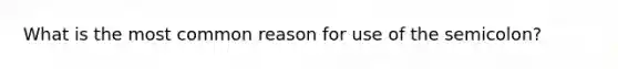 What is the most common reason for use of the semicolon?