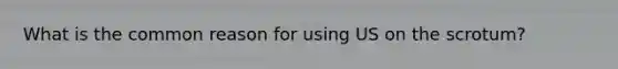 What is the common reason for using US on the scrotum?