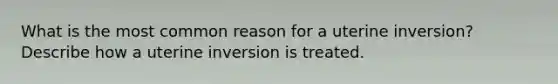 What is the most common reason for a uterine inversion? Describe how a uterine inversion is treated.