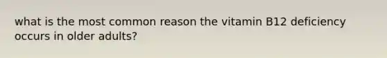 what is the most common reason the vitamin B12 deficiency occurs in older adults?