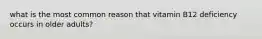 what is the most common reason that vitamin B12 deficiency occurs in older adults?