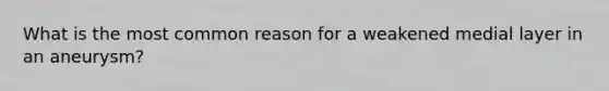 What is the most common reason for a weakened medial layer in an aneurysm?