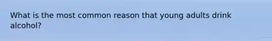 What is the most common reason that young adults drink alcohol?