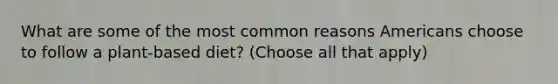 What are some of the most common reasons Americans choose to follow a plant-based diet? (Choose all that apply)