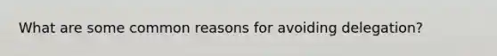 What are some common reasons for avoiding delegation?