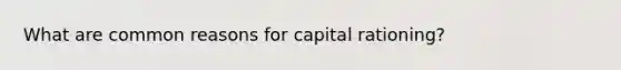 What are common reasons for capital rationing?