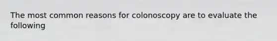 The most common reasons for colonoscopy are to evaluate the following