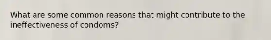 What are some common reasons that might contribute to the ineffectiveness of condoms?