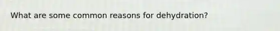 What are some common reasons for dehydration?