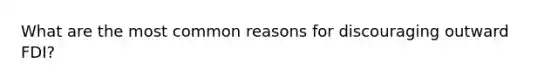 What are the most common reasons for discouraging outward FDI?