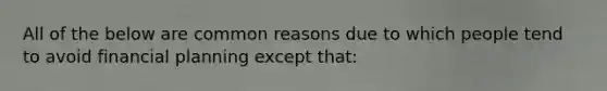 All of the below are common reasons due to which people tend to avoid financial planning except that: