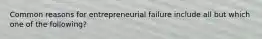 Common reasons for entrepreneurial failure include all but which one of the following?